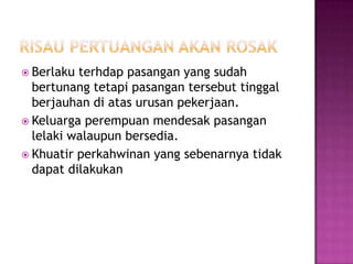  Berlaku terhdap pasangan yang sudah
  bertunang tetapi pasangan tersebut tinggal
  berjauhan di atas urusan pekerjaan.
 Keluarga perempuan mendesak pasangan
  lelaki walaupun bersedia.
 Khuatir perkahwinan yang sebenarnya tidak
  dapat dilakukan
 