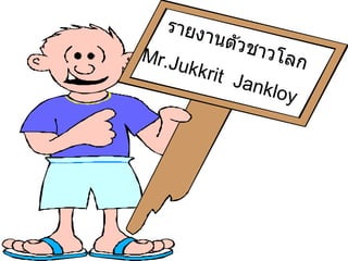 รายงานตัวชาวโลก Mr.Jukkrit  Jankloy 
