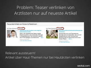 Problem: Teaser verlinken von
     Arztlisten nur auf neueste Artikel




Relevant aussteuern!
Artikel über Haut-Themen nur bei Hautärzten verlinken
 