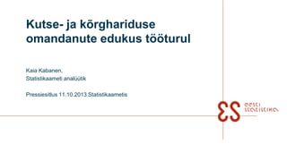 Kutse- ja kõrghariduse
omandanute edukus tööturul
Kaia Kabanen,
Statistikaameti analüütik
Pressiesitlus 11.10.2013 Statistikaametis
 