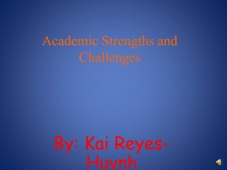 Academic Strengths and
Challenges
By: Kai Reyes-
Huynh
 