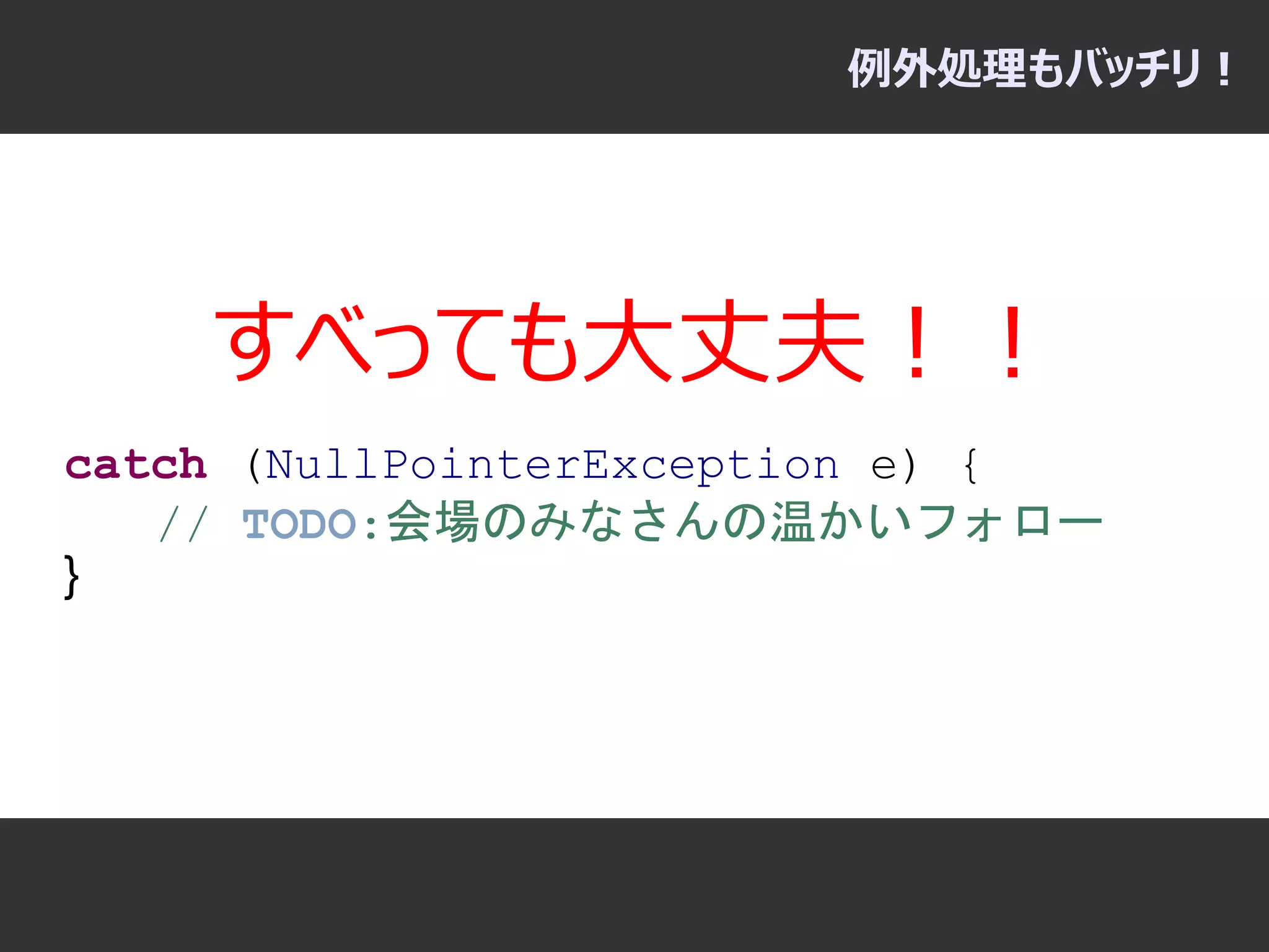 例外処理もバッチリ！




    すべっても大丈夫！！
catch (NullPointerException e) {
   // TODO:会場のみなさんの温かいフォロー
}
 