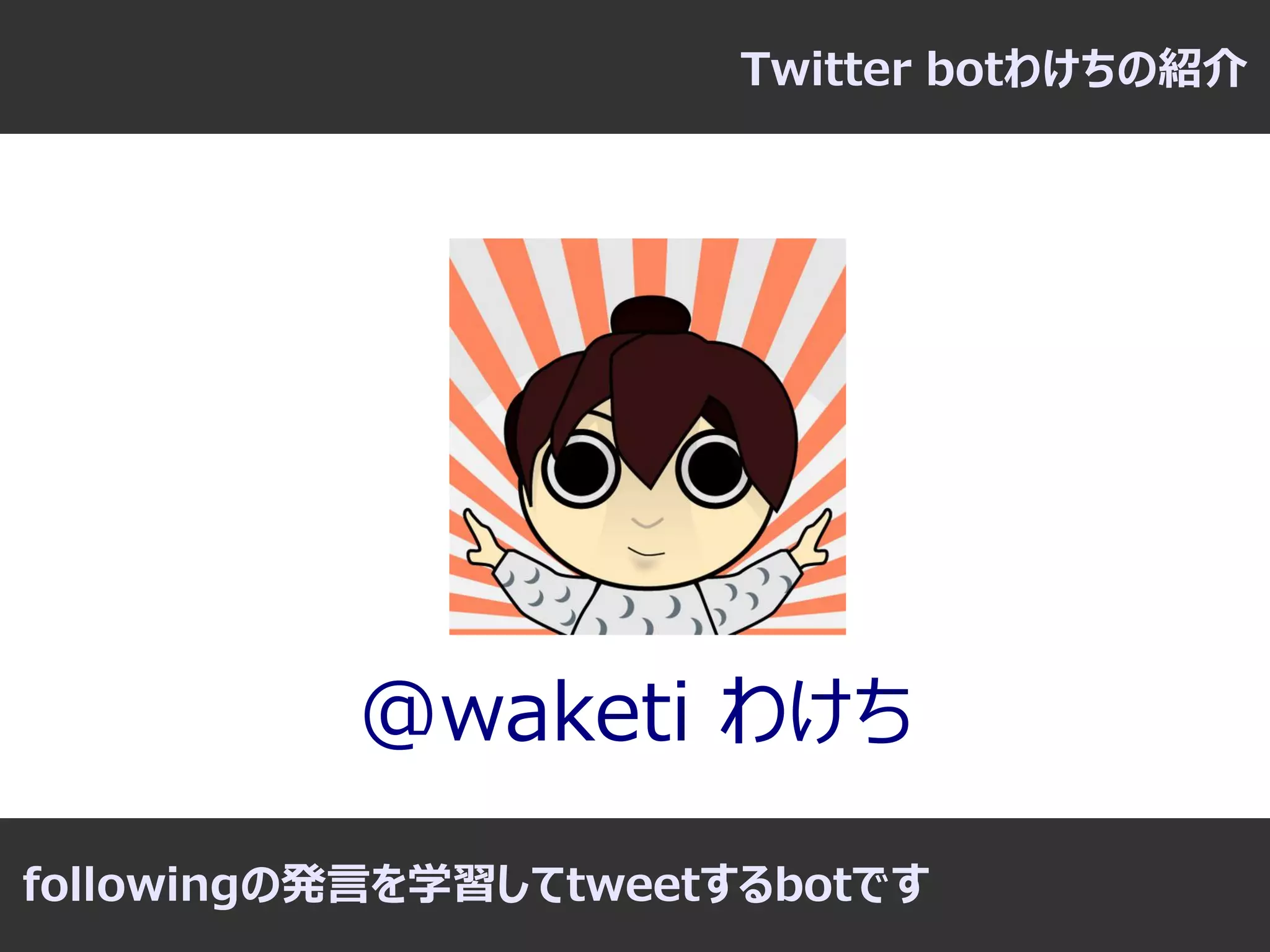 Twitter botわけちの紹介




          @waketi わけち

followingの発言を学習してtweetするbotです
 