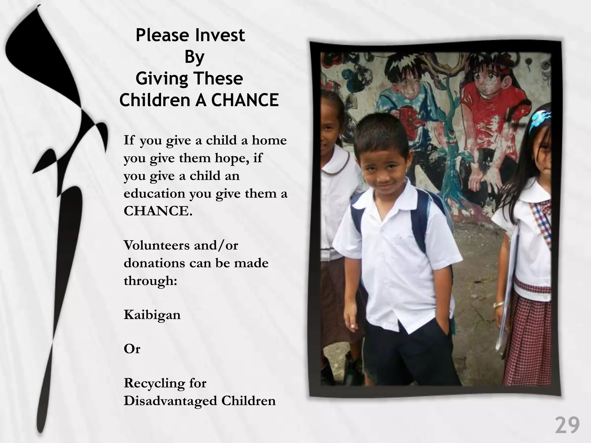    Please Invest             By    Giving These Children A CHANCE29If you give a child a home you give them hope, if you give a child an education you give them a CHANCE.Volunteers and/or donations can be made through:KaibiganOr Recycling for Disadvantaged Children