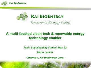 A multi-faceted clean-tech & renewable energy technology enabler Tahiti Sustainability Summit May 22  Mario Larach  Chairman, Kai BioEnergy Corp . 