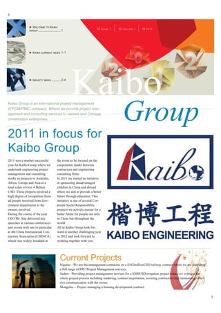 1


                X W ELCOME TO KAIBO
                                                                            Issue 1          Volume 1         2012
                GROUP .......................... 1




                X KAIBO CURRENT NEWS 1-1




                X INDUSTY NEWS .......... 2-4



                                                      Kaibo
                                                                                            Group
Kaibo Group is an international project management
(EPCM/PMC) company. Where we provide project man-
agement and consulting services to owners and Chinese
construction enterprises.



2011 in focus for
Kaibo Group
2011 was a another successful               the event as he focused on the
year for Kaibo Group where we               cooperation model between
undertook engineering project               contractors and engineering
management and consulting                   consulting firms.
works on projects in Australia,             In 2011 we started an initiative
Africa, Europe and Asia at a                in sponsoring disadvantaged
total value of over 4 Billion               children in China and abroad
USD. These projects received a              where we aim to provide a better
high degree of recognition from             future through education. This
all people involved from Gov-               initiative is one of several Cor-
ernment departments to the                  porate Social Responsibility
owners involved.                            projects we actively pursue for a
During the course of the year               better future for people not only
CEO Mr. Sun delivered key                   in China but throughout the
speeches at various conferences             world.
and events with one in particular           All at Kaibo Group look for-
at 4th China International Con-             ward to another challenging year
tractors Association (CHINCA)               in 2012 and look forward to
which was widely heralded at                working together with you.




                                              Current Projects
                                              Nigeria—We are the management contractor on a $162millionUSD railway contract where we are providing
                                              a full range of EPC Project Management services.
                                              Sudan—Providing project management services for a $500USD irrigation project where we oversaw the
                                              whole project process including tendering, contract negotiation, assisting contractors and maintaining effec-
                                              tive communication with the owner.
                                              Mongolia— Project managing a housing development contract.

                                                                                                                                                              1
 