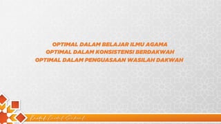 Kaidah Kaidah Dakwah
OPTIMAL DALAM BELAJAR ILMU AGAMA
OPTIMAL DALAM KONSISTENSI BERDAKWAH
OPTIMAL DALAM PENGUASAAN WASILAH DAKWAH
 