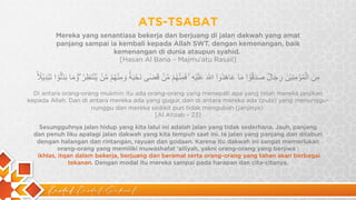 Kaidah Kaidah Dakwah
ATS-TSABAT
‫ﻣ‬
ِ
‫ن‬
َ
‫ا‬
‫ﻟ‬ْ
‫ﻣ‬
ُ
‫ؤ‬
ْ
‫ﻣ‬
ِ
‫ﻧ‬
ِ
‫ﯾ‬
ْ
‫ن‬
َ
‫ر‬
ِ
‫ﺟ‬
َ
‫ﺎ‬
‫ل‬
ٌ
‫ﺻ‬
َ
‫د‬
َ
‫ﻗ‬
ُ
‫و‬
ْ
‫ا‬
‫ﻣ‬
َ
‫ﺎ‬
‫ﻋ‬
َ
‫ﺎ‬
‫ھ‬
َ
‫د‬
ُ
‫و‬
‫ا‬
‫ا‬
8
‫ﱣ‬
َ
‫ﻋ‬
َ
‫ﻠ‬
َ
‫ﯾ‬
ْ
‫ﮫ‬
ِ
ۚ
‫ﻓ‬
َ
‫ﻣ‬
ِ
‫ﻧ‬
ْ
‫ﮭ‬
ُ
‫م‬
ْ
‫ﻣ‬
‫ﱠ‬
‫ن‬
ْ
‫ﻗ‬
َ
‫ﺿ‬
ٰ
‫ﻰ‬
‫ﻧ‬
َ
‫ﺣ‬
ْ
‫ﺑ‬
َ
‫ﮫ‬
ٗۙ
‫و‬
َ
‫ﻣ‬
ِ
‫ﻧ‬
ْ
‫ﮭ‬
ُ
‫م‬
ْ
‫ﻣ‬
‫ﱠ‬
‫ن‬
ْ
‫ﯾ‬
‫ﱠ‬
‫ﻧ‬
ْ
‫ﺗ‬
َ
‫ظ‬
ِ
‫ر‬
ُ
ۖ
‫و‬
َ
‫ﻣ‬
َ
‫ﺎ‬
‫ﺑ‬
َ
‫د‬
‫ﱠ‬‫ﻟ‬
ُ
‫و‬
ْ
‫ا‬
‫ﺗ‬
َ
‫ﺑ‬
ْ
‫د‬
ِ
‫ﯾ‬
ْ
‫ﻼ‬
ً
ۙ
Di antara orang-orang mukmin itu ada orang-orang yang menepati apa yang telah mereka janjikan
kepada Allah. Dan di antara mereka ada yang gugur, dan di antara mereka ada (pula) yang menunggu-
nunggu dan mereka sedikit pun tidak mengubah (janjinya)
[Al Ahzab – 23]
Mereka yang senantiasa bekerja dan berjuang di jalan dakwah yang amat
panjang sampai ia kembali kepada Allah SWT. dengan kemenangan, baik
kemenangan di dunia ataupun syahid.
[Hasan Al Bana – Majmu’atu Rasail]
Sesungguhnya jalan hidup yang kita lalui ini adalah jalan yang tidak sederhana. Jauh, panjang
dan penuh liku apalagi jalan dakwah yang kita tempuh saat ini. Ia jalan yang panjang dan ditaburi
dengan halangan dan rintangan, rayuan dan godaan. Karena itu dakwah ini sangat memerlukan
orang-orang yang memiliki muwashafat ‘ailiyah, yakni orang-orang yang berjiwa :
ikhlas, itqan dalam bekerja, berjuang dan beramal serta orang-orang yang tahan akan berbagai
tekanan. Dengan modal itu mereka sampai pada harapan dan cita-citanya.
 