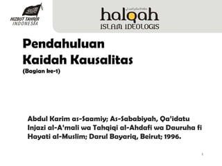 1
Pendahuluan
Kaidah Kausalitas
(Bagian ke-1)
Abdul Karim as-Saamiy; As-Sababiyah, Qa’idatu
Injazi al-A’mali wa Tahqiqi al-Ahdafi wa Dauruha fi
Hayati al-Muslim; Darul Bayariq, Beirut; 1996.
 