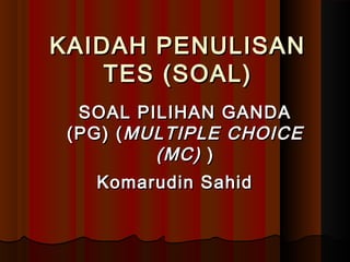 KAIDAH PENULISAN
TES (SOAL)
SOAL PILIHAN GANDA
(PG) ( MULTIPLE CHOICE
(MC) )
Komarudin Sahid

 