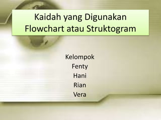 Kaidah yang Digunakan
Flowchart atau Struktogram
Kelompok
Fenty
Hani
Rian
Vera
 
