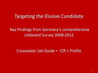 Targeting the Elusive Candidate

Key Findings from Germany‘s comprehensive
        Jobboard Survey 2008-2012


   Crosswater Job Guide + ICR + Profilo



                                            1
 