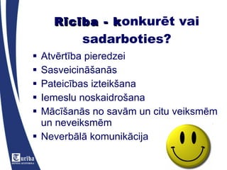 Rīcība - k onkurēt vai sadarboties? Atvērtība pieredzei Sasveicināšanās Pateicības izteikšana Iemeslu noskaidrošana Mācīšanās no savām un citu veiksmēm un neveiksmēm  Neverbālā komunikācija 
