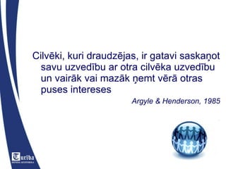 Cilvēki, kuri draudzējas, ir gatavi saskaņot savu uzvedību ar otra cilvēka uzvedību un vairāk vai mazāk ņemt vērā otras puses intereses Argyle & Henderson, 1985 
