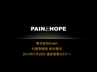 PAINとHOPE

     株式会社Kaien
   代表取締役 鈴木慶太
2012年7月28日 港区創業セミナー
 