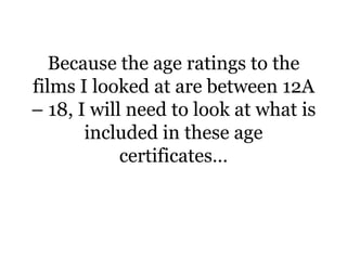 Because the age ratings to the
films I looked at are between 12A
– 18, I will need to look at what is
       included in these age
            certificates…
 