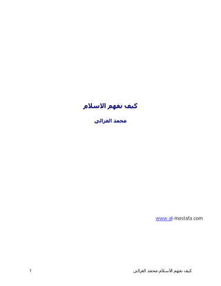 ‫ﻛﻴﻒ ﻧﻔﻬﻢ ﺍﻻﺳﻼﻡ‬

      ‫ﻣﺤﻤﺪ ﺍﻟﻐﺰﺍﻟﻰ‬




                               ‫‪www.al-mostafa.com‬‬
                               ‫‪www.al‬‬




‫1‬                    ‫ﻛﻴﻒ ﻧﻔﻬﻢ ﺍﻻﺳﻼﻡ -ﻣﺤﻤﺪ ﺍﻟﻐﺰﺍﻟﻰ‬
 