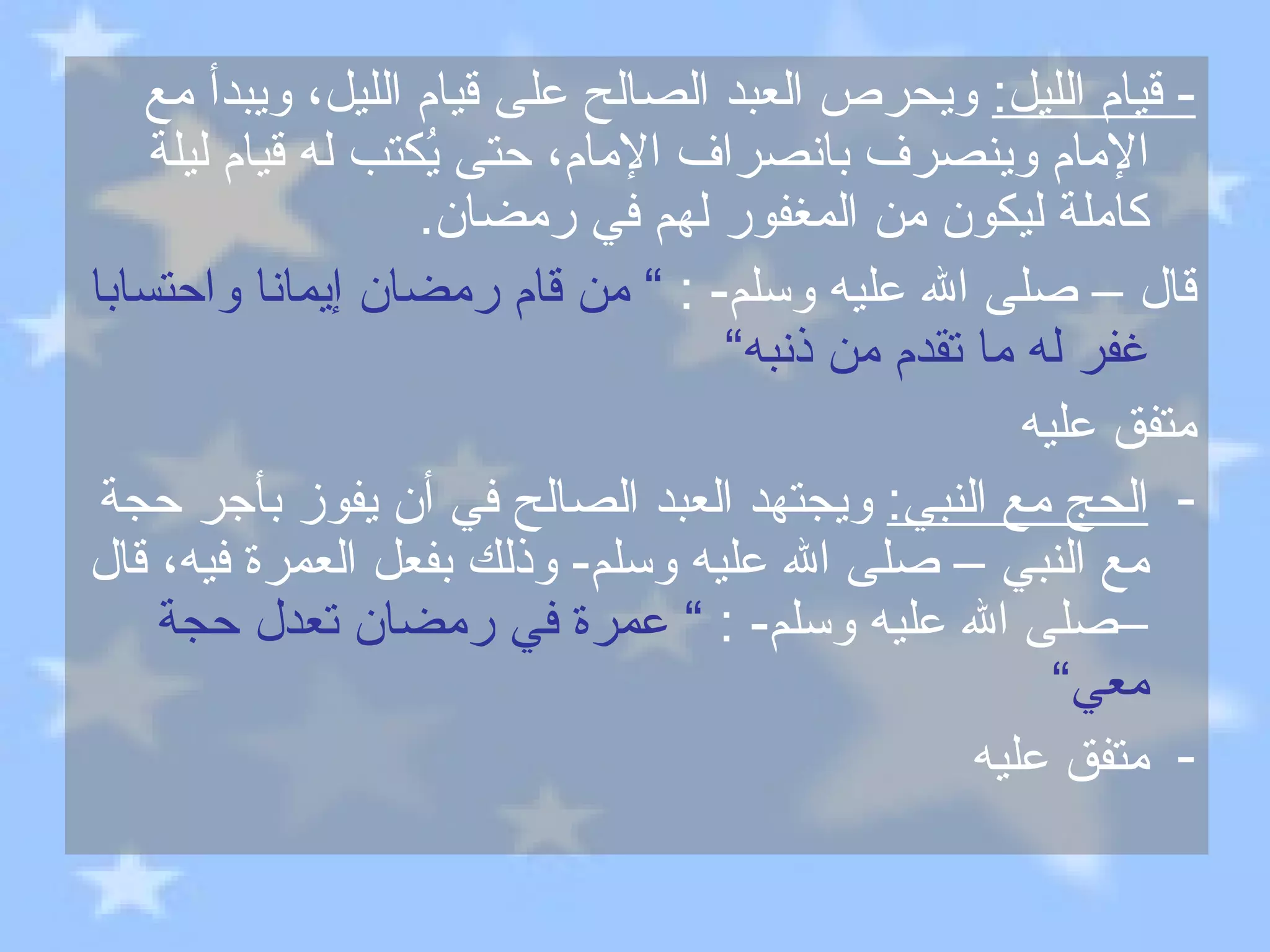 -  قيام الليل :   ويحرص العبد الصالح على قيام الليل، ويبدأ مع الإمام وينصرف بانصراف الإمام، حتى يُكتب له قيام ليلة كاملة ليكون من المغفور لهم في رمضان . قال – صلى الله عليه وسلم - :  ”  من قام رمضان إيمانا واحتسابا غفر له ما تقدم من ذنبه“ متفق عليه الحج مع النبي :   ويجتهد العبد الصالح في أن يفوز بأجر حجة مع النبي – صلى الله عليه وسلم -  وذلك بفعل العمرة فيه، قال –صلى الله عليه وسلم - :  ”  عمرة في رمضان تعدل حجة معي“   متفق عليه 