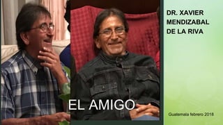 ◤
EL AMIGO
DR. XAVIER
MENDIZABAL
DE LA RIVA
Guatemala febrero 2018
 