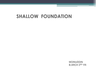 SHALLOW FOUNDATION

MOINUDDIN
B.ARCH 3RD YR

 