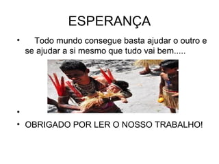 ESPERANÇA
• Todo mundo consegue basta ajudar o outro e
se ajudar a si mesmo que tudo vai bem.....
•
• OBRIGADO POR LER O NOSSO TRABALHO!
 