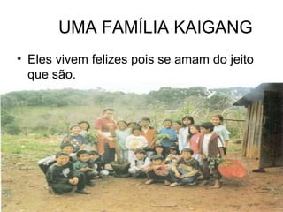 UMA FAMÍLIA KAIGANG
• Eles vivem felizes pois se amam do jeito
que são.
 