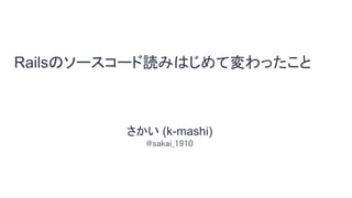 Railsのソースコード読みはじめて変わったこと
さかい (k-mashi)
@sakai_1910
 