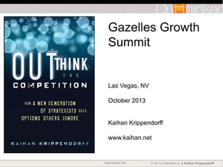 Gazelles Growth
Summit

Las Vegas, NV
October 2013

Kaihan Krippendorff
www.kaihan.net

www.kaihan.net

2013 Outthinker LL & Kaihan Krippendorff

 