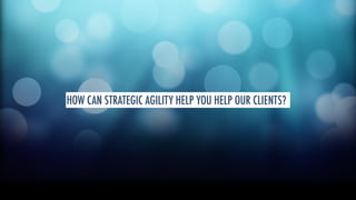 HOW CAN STRATEGIC AGILITY HELP YOU HELP OUR CLIENTS? 
 