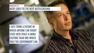 NARRATIVE 22 
MOVE EARLY TO THE NEXT BATTLEGROUND 
I JUST THINK A FUTURE IN 
WHICH ANYONE CAN SHOOT 
STUFF INTO SPACE IS MORE 
EXCITING THAN ONE WHICH 
ONLY THE GOVERNMENT CAN. 
 