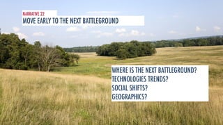 NARRATIVE 22 
MOVE EARLY TO THE NEXT BATTLEGROUND 
WHERE IS THE NEXT BATTLEGROUND? 
TECHNOLOGIES TRENDS? 
SOCIAL SHIFTS? 
GEOGRAPHICS? 
 