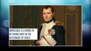 IMPOSSIBLE IS A WORD TO 
BE FOUND ONLY IN THE 
DICTIONARY OF FOOLS. 
 