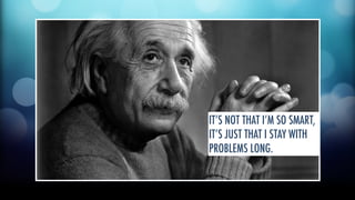 IT’S NOT THAT I’M SO SMART, 
IT’S JUST THAT I STAY WITH 
PROBLEMS LONG. 
 