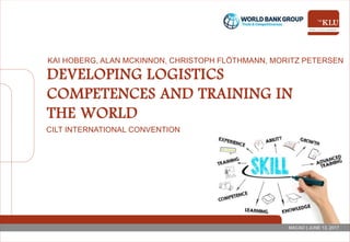 MACAO | JUNE 13, 2017
DEVELOPING LOGISTICS
COMPETENCES AND TRAINING IN
THE WORLD
CILT INTERNATIONAL CONVENTION
KAI HOBERG, ALAN MCKINNON, CHRISTOPH FLÖTHMANN, MORITZ PETERSEN
 