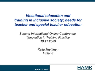 Vocational education and training in inclusive society; needs for teacher and special teacher education Second International Online Conference  “Innovation in Training Practice 10.11.2009 Kaija Miettinen Finland 
