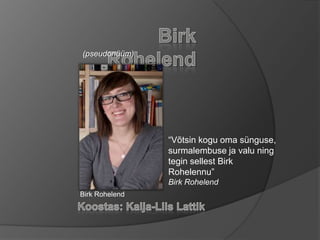 Birk Rohelend (pseudonüüm) “Võtsin kogu oma sünguse, surmalembuse ja valu ning tegin sellest Birk Rohelennu” Birk Rohelend Birk Rohelend Koostas: Kaija-Liis Lattik 