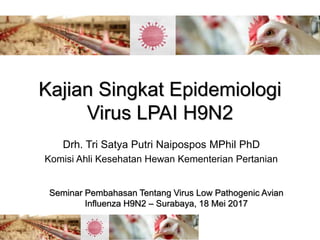 Kajian Singkat Epidemiologi
Virus LPAI H9N2
Drh. Tri Satya Putri Naipospos MPhil PhD
Komisi Ahli Kesehatan Hewan Kementerian Pertanian
Seminar Pembahasan Tentang Virus Low Pathogenic Avian
Influenza H9N2 – Surabaya, 18 Mei 2017
 