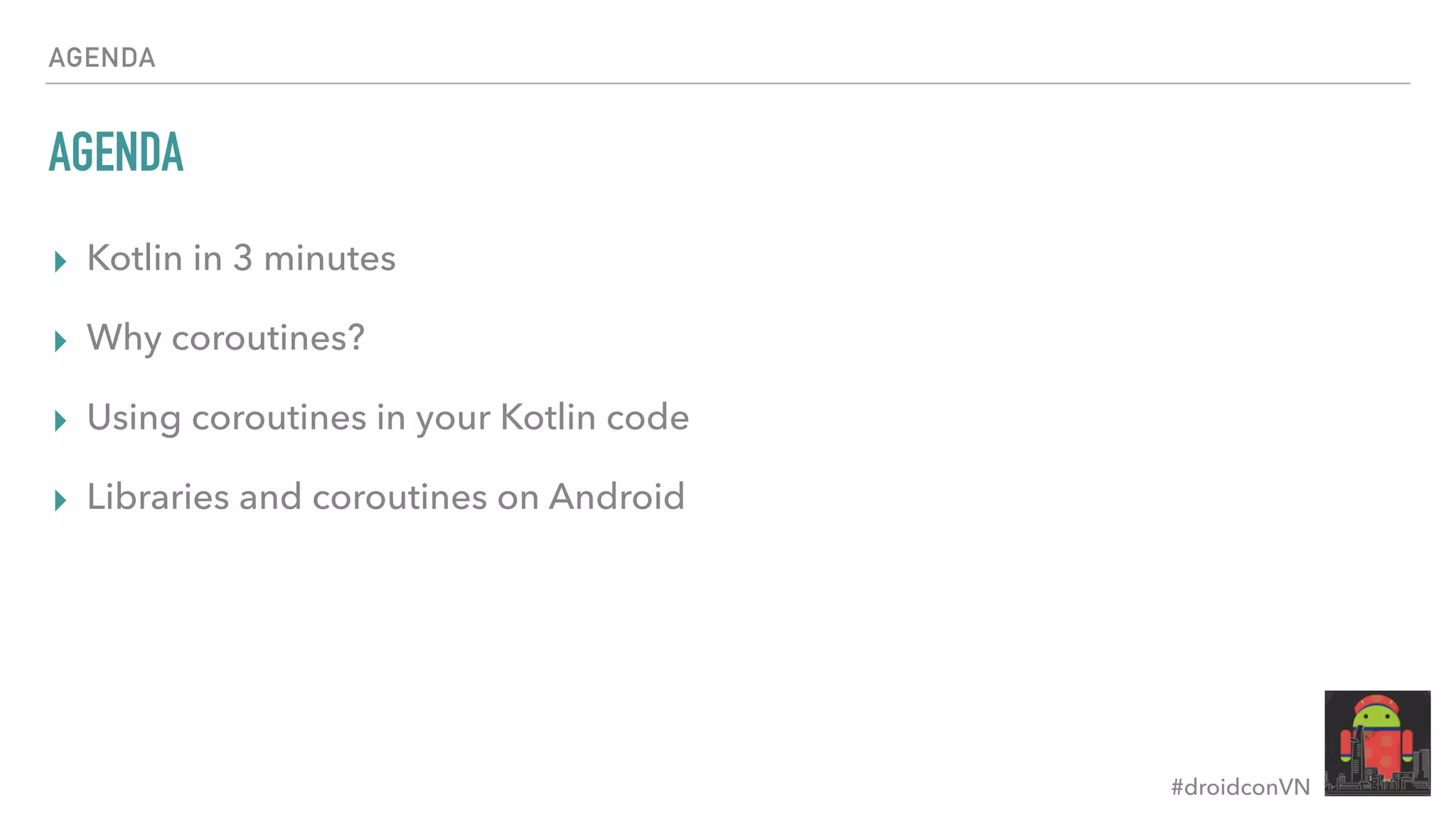 #droidconVN AGENDA AGENDA ▸ Kotlin in 3 minutes ▸ Why coroutines? ▸ Using coroutines in your Kotlin code ▸ Libraries and coroutines on Android 