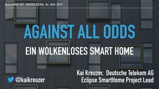 AGAINST ALL ODDS
Kai Kreuzer, Deutsche Telekom AG 
Eclipse SmartHome Project Lead
BUILDING IOT, HEIDELBERG, 04. MAI 2017
EIN WOLKENLOSES SMART HOME
@kaikreuzer
 