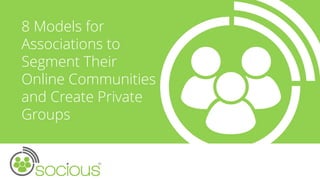 8 Models for
Associations to
Segment Their
Online Communities
and Create Private
Groups
 