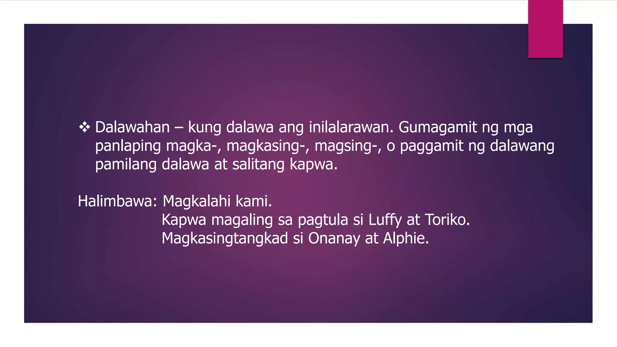  Dalawahan – kung dalawa ang inilalarawan. Gumagamit ng mga
panlaping magka-, magkasing-, magsing-, o paggamit ng dalawang
pamilang dalawa at salitang kapwa.
Halimbawa: Magkalahi kami.
Kapwa magaling sa pagtula si Luffy at Toriko.
Magkasingtangkad si Onanay at Alphie.