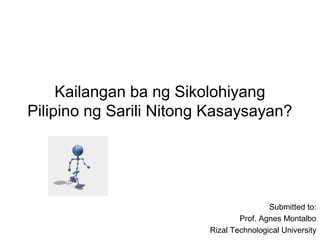 Kailangan ba ng Sikolohiyang
Pilipino ng Sarili Nitong Kasaysayan?
Submitted to:
Prof. Agnes Montalbo
Rizal Technological University
 