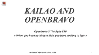 KAILAO AND
OPENBRAVO
Openbravo 3 The Agile ERP
« When you have nothing to hide, you have nothing to fear »

visit us at: http://www.kailao.co.uk

1

 