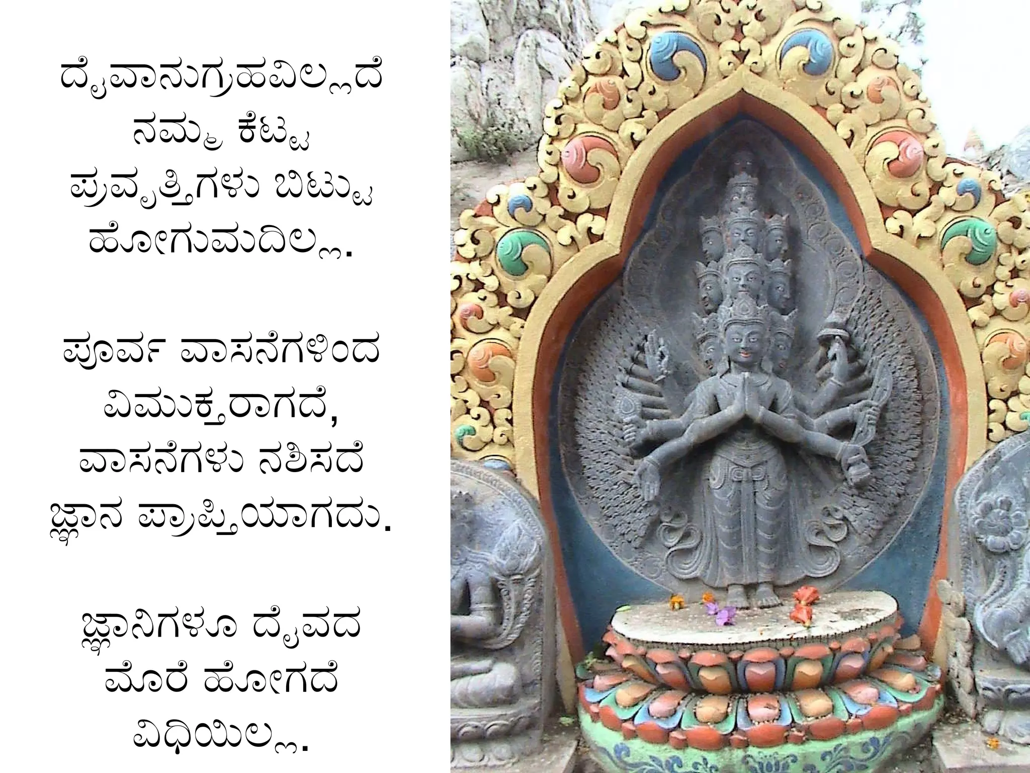 ದೈವಾನುಗ್ರಹವಿಲ್ಲದೆ ನಮ್ಮ ಕೆಟ್ಟ ಪ್ರವೃತ್ತಿಗಳು ಬಿಟ್ಟು ಹೋಗುವುದಿಲ್ಲ . ಪೂರ್ವ ವಾಸನೆಗಳಿಂದ ವಿಮುಕ್ತರಾಗದೆ ,  ವಾಸನೆಗಳು ನಶಿಸದೆ ಜ್ಞಾನ ಪ್ರಾಪ್ತಿಯಾಗದು . ಜ್ಞಾನಿಗಳೂ ದೈವದ ಮೊರೆ ಹೋಗದೆ ವಿಧಿಯಿಲ್ಲ . 