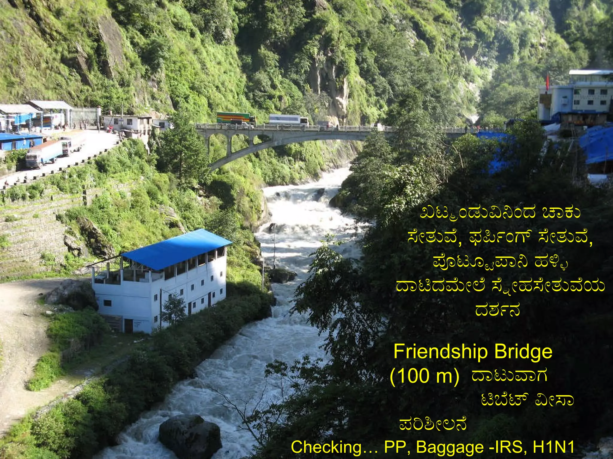 Friendship Bridge  (100 m)  ದಾಟುವಾಗ  ಟಿಬೆಟ್ ವೀಸಾ ಪರಿಶೀಲನೆ  Checking… PP, Baggage -IRS, H1N1  ಖಟ್ಮಂಡುವಿನಿಂದ ಚಾಕು ಸೇತುವೆ ,  ಫರ್ಪಿಂಗ್ ಸೇತುವೆ ,  ಪೊಟ್ಟೂಪಾನಿ ಹಳ್ಳಿ ದಾಟಿದಮೇಲೆ ಸ್ನೇಹಸೇತುವೆಯ ದರ್ಶನ  