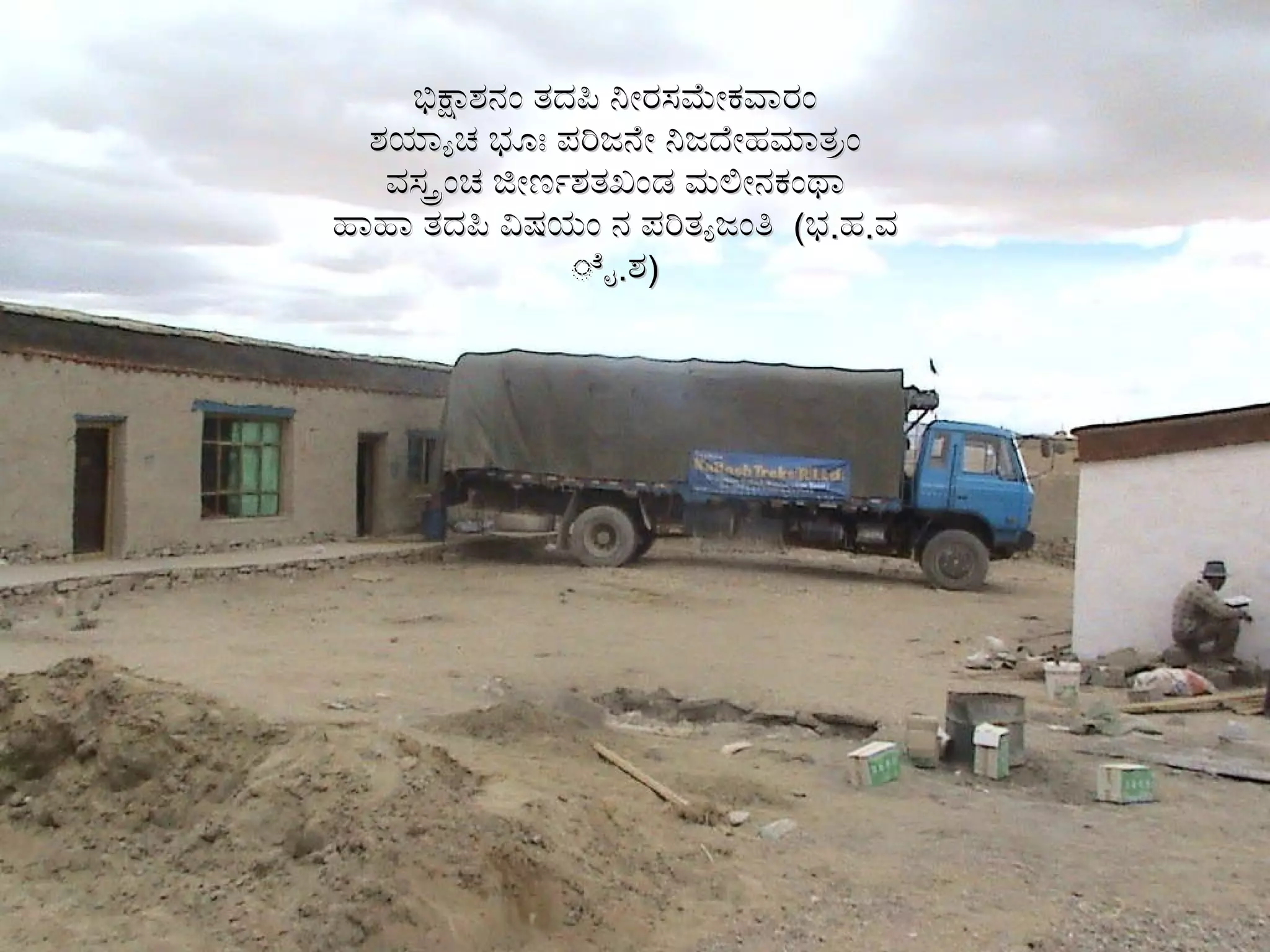 ಭಿಕ್ಷಾಶನಂ ತದಪಿ ನೀರಸಮೇಕವಾರಂ ಶಯ್ಯಾಚ ಭೂಃ ಪರಿಜನೇ ನಿಜದೇಹಮಾತ್ರಂ ವಸ್ತ್ರಂಚ ಜೀರ್ಣಶತಖಂಡ ಮಲೀನಕಂಥಾ ಹಾಹಾ ತದಪಿ ವಿಷಯಂ ನ ಪರಿತ್ಯಜಂತಿ  ( ಭ . ಹ . ವೈ . ಶ ) 