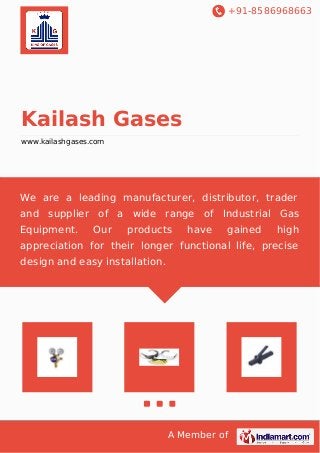 +91-8586968663
A Member of
Kailash Gases
www.kailashgases.com
We are a leading manufacturer, distributor, trader
and supplier of a wide range of Industrial Gas
Equipment. Our products have gained high
appreciation for their longer functional life, precise
design and easy installation.
 