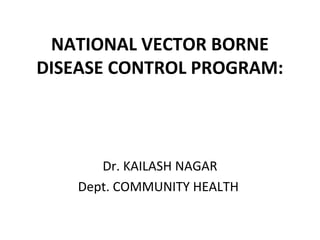 Dr. KAILASH NAGAR
Dept. COMMUNITY HEALTH
NATIONAL VECTOR BORNE
DISEASE CONTROL PROGRAM:
 