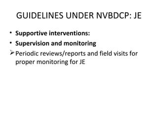 • Supportive interventions:
• Supervision and monitoring
Periodic reviews/reports and field visits for
proper monitoring for JE
GUIDELINES UNDER NVBDCP: JE
 