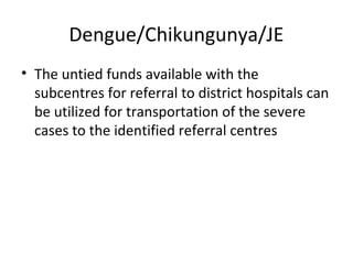 Dengue/Chikungunya/JE
• The untied funds available with the
subcentres for referral to district hospitals can
be utilized for transportation of the severe
cases to the identified referral centres
 